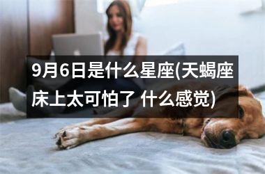 <h3>9月6日是什么星座(天蝎座床上太可怕了 什么感觉)