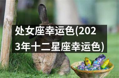 <h3>处女座幸运色(2025年十二星座幸运色)