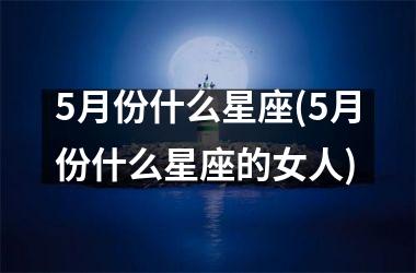 <h3>5月份什么星座(5月份什么星座的女人)