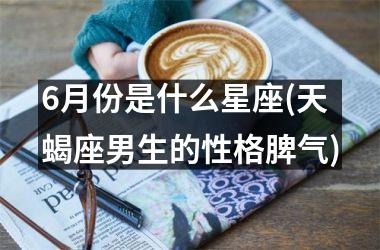 <h3>6月份是什么星座(天蝎座男生的性格脾气)