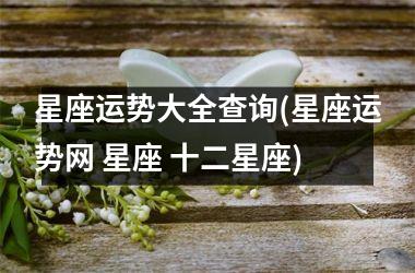 <h3>星座运势大全查询(星座运势网 星座 十二星座)
