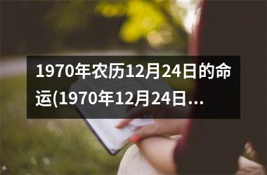 <h3>1970年农历12月24日的命运(1970年12月24日出生是什么命)