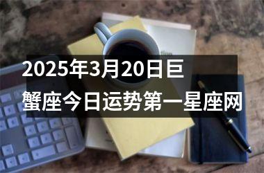 <h3>2025年3月20日巨蟹座今日运势第一星座网