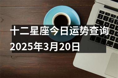 <h3>十二星座今日运势查询2025年3月20日