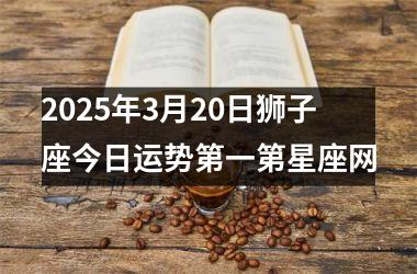 <h3>2025年3月20日狮子座今日运势第一第星座网