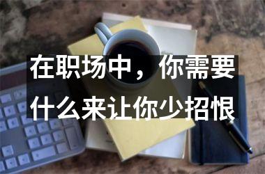 <h3>在职场中，你需要什么来让你少招恨