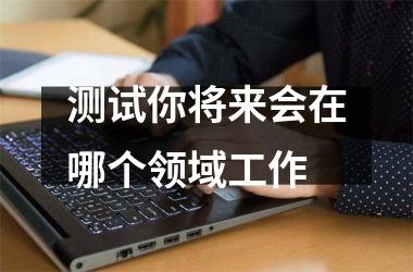 <h3>测试你将来会在哪个领域工作