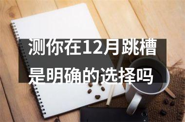 <h3>测你在12月跳槽是明确的选择吗