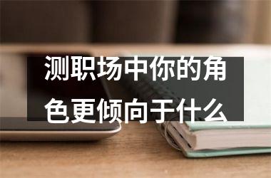 <h3>测职场中你的角色更倾向于什么
