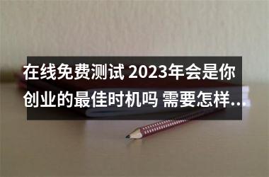 <h3>在线免费测试 2025年会是你创业的佳时机吗 需要怎样的契机