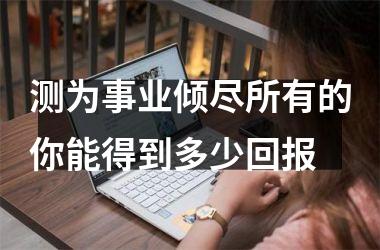 测为事业倾尽所有的你能得到多少回报