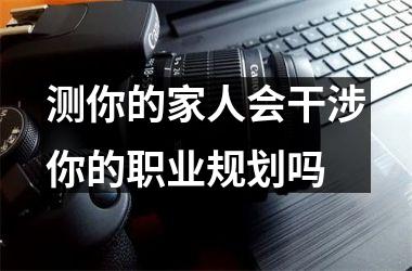 <h3>测你的家人会干涉你的职业规划吗