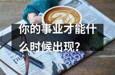 你的事业才能什么时候出现？
