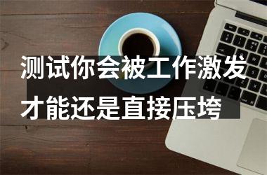 测试你会被工作激发才能还是直接压垮