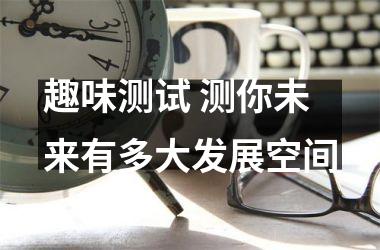 <h3>趣味测试 测你未来有多大发展空间