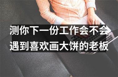 测你下一份工作会不会遇到喜欢画大饼的老板