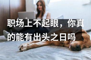 <h3>职场上不起眼，你真的能有出头之日吗