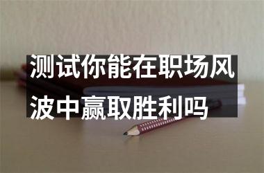 测试你能在职场风波中赢取胜利吗