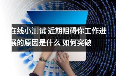 <h3>在线小测试 近期阻碍你工作进展的原因是什么 如何突破