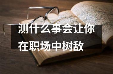 <h3>测什么事会让你在职场中树敌