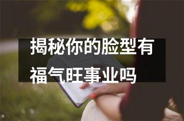 <h3>揭秘你的脸型有福气旺事业吗