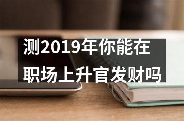 <h3>测2019年你能在职场上升官发财吗