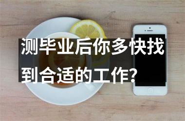 <h3>测毕业后你多快找到合适的工作？