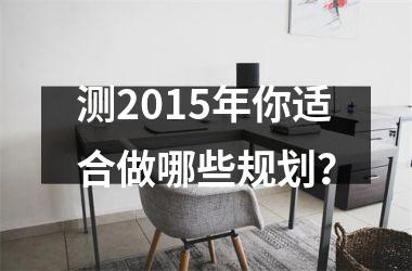 <h3>测2015年你适合做哪些规划？
