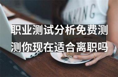 职业测试分析免费测测你现在适合离职吗