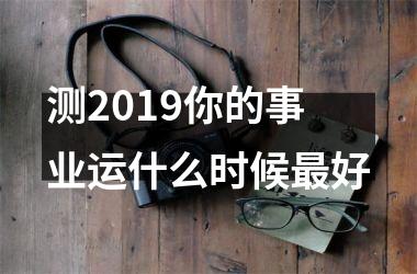 <h3>测2019你的事业运什么时候好