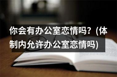 你会有办公室恋情吗？(体制内允许办公室恋情吗)