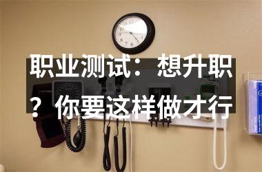 <h3>职业测试：想升职？你要这样做才行