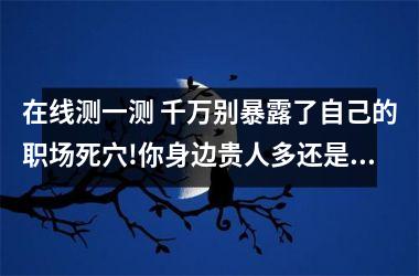 <h3>在线测一测 千万别暴露了自己的职场死穴!你身边贵人多还是小人多