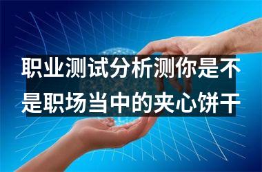 职业测试分析测你是不是职场当中的夹心饼干