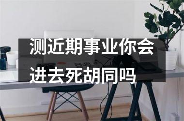 测近期事业你会进去死胡同吗