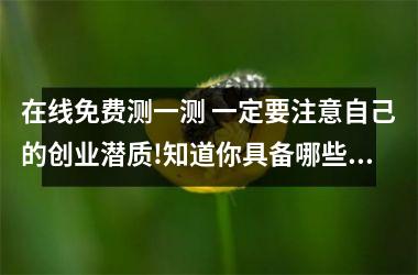 在线免费测一测 一定要注意自己的创业潜质!知道你具备哪些潜质吗