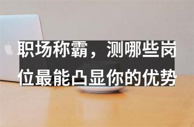 职场称霸，测哪些岗位能凸显你的优势