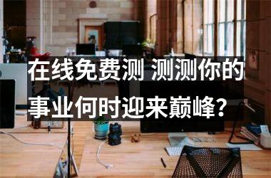 在线免费测 测测你的事业何时迎来巅峰？
