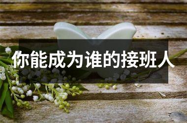 <h3>你能成为谁的接班人