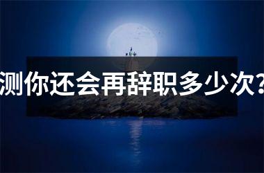 <h3>测你还会再辞职多少次？