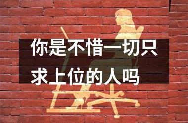 你是不惜一切只求上位的人吗