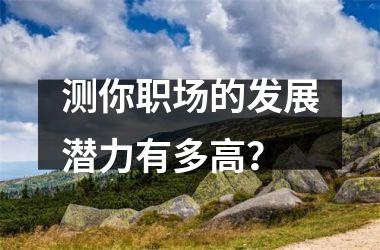 测你职场的发展潜力有多高？