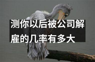 测你以后被公司解雇的几率有多大