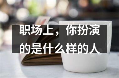 <h3>职场上，你扮演的是什么样的人