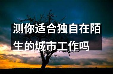 <h3>测你适合独自在陌生的城市工作吗
