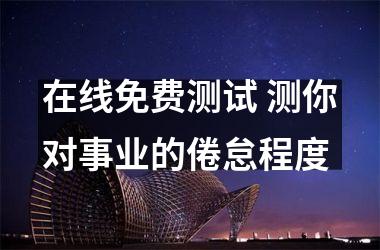 <h3>在线免费测试 测你对事业的倦怠程度