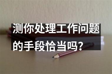 测你处理工作问题的手段恰当吗？