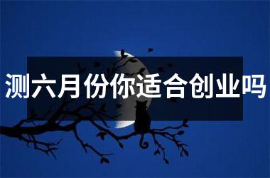 <h3>测六月份你适合创业吗