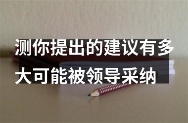 <h3>测你提出的建议有多大可能被领导采纳