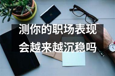 <h3>测你的职场表现会越来越沉稳吗